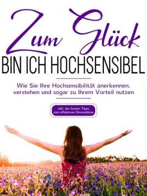 Zum Glück bin ich hochsensibel: Wie Sie Ihre Hochsensibilität anerkennen