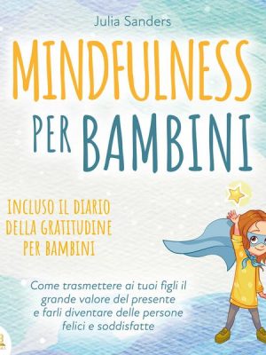 Mindfulness per bambini: Come trasmette ai tuoi bambini il grande valore del presente e farli diventare delle persone felici e contente - incluso il d