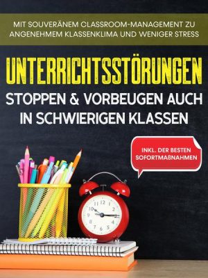 Unterrichtsstörungen stoppen & vorbeugen auch in schwierigen Klassen: Mit souveränem Classroom-Managment zu angenehmem Klassenklima und weniger Stress