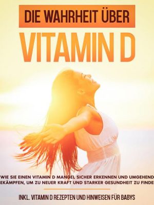 Die Wahrheit über Vitamin D: Wie Sie einen Vitamin D Mangel sicher erkennen und umgehend bekämpfen