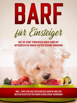 BARF für Einsteiger: Wie Sie ohne Vorwissen Ihren Hund mit artgerechtem rohem Futter gesund ernähren - inkl. Tipps für das erfolgreiche Barfen und den