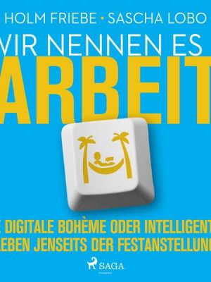 Wir nennen es Arbeit. Die digitale Bohème oder intelligentes Leben jenseits der Festanstellung