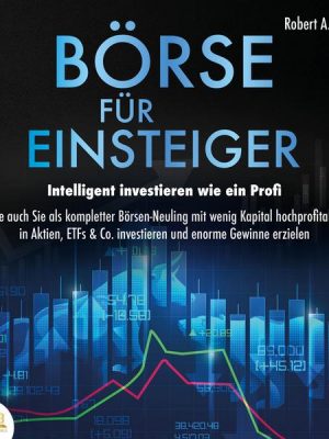 Börse für Einsteiger - Intelligent investieren wie ein Profi: Wie auch Sie als kompletter Börsen-Neuling mit wenig Kapital hochprofitabel in Aktien