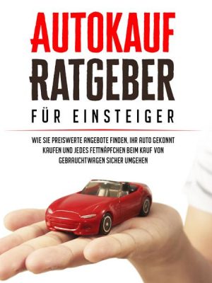 Autokauf Ratgeber für Einsteiger: Wie Sie preiswerte Angebote finden