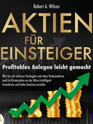 AKTIEN FÜR EINSTEIGER - Profitables Anlegen leicht gemacht: Wie Sie mit sicheren Strategien und ohne Vorkenntnisse auch in Krisenzeiten an der Börse i