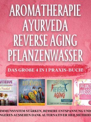 Aromatherapie - Ayurveda - Reverse Aging - Pflanzenwasser: Das große 4 in 1 Praxis-Buch! Immunsystem stärken
