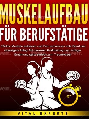 MUSKELAUFBAU FÜR BERUFSTÄTIGE: Effektiv Muskeln aufbauen und Fett verbrennen trotz Beruf und stressigem Alltag! Mit cleverem Krafttraining und richtig