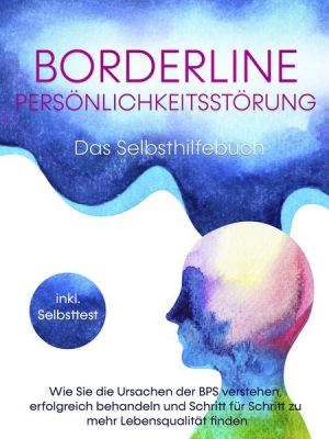 Borderline Persönlichkeitsstörung - Das Selbsthilfebuch: Wie Sie die Ursachen der BPS verstehen