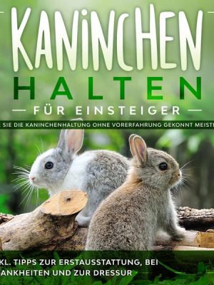 Kaninchen halten für Einsteiger: Wie Sie die Kaninchenhaltung ohne Vorerfahrung gekonnt meistern - inkl. Tipps zur Erstausstattung