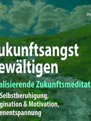 Zukunftsangst Bewältigen – Vitalisierende Zukunftsmeditation mit Selbstberuhigung