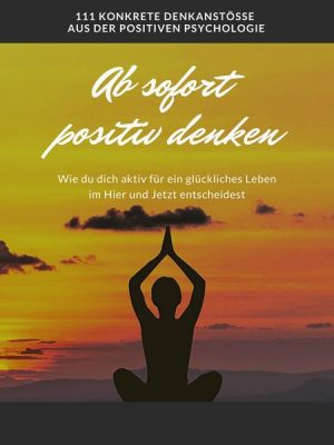 Ab sofort positiv denken: Wie du dich aktiv für ein glückliches Leben im Hier und Jetzt entscheidest