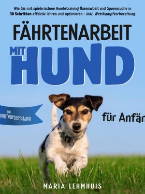 Fährtenarbeit mit Hund - für Anfänger: Wie Sie mit spielerischem Hundetraining Nasenarbeit und Spurensuche in 10 Schritten effektiv lehren und optimie