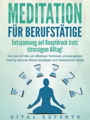 MEDITATION FÜR BERUFSTÄTIGE - Entspannung auf Knopfdruck trotz stressigem Alltag!: Wie Sie mit Hilfe von effektiven Techniken und autogenem Training m