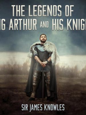 The Legends of King Arthur and His Knights