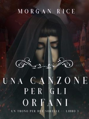 Una Canzone Per Gli Orfani (Un Trono per due Sorelle—Libro Tre)