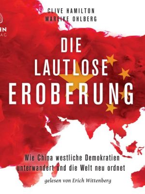 Die lautlose Eroberung: Wie China westliche Demokratien unterwandert und die Welt neu ordnet