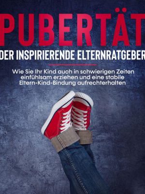 Pubertät - der inspirierende Elternratgeber: Wie Sie Ihr Kind auch in schwierigen Zeiten einfühlsam erziehen und eine stabile Eltern-Kind-Bindung aufr