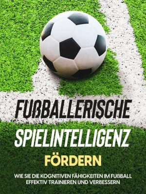 Fußballerische Spielintelligenz fördern: Wie Sie die kognitiven Fähigkeiten im Fußball effektiv trainieren und verbessern