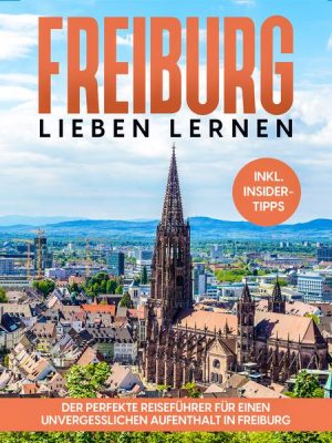 Freiburg lieben lernen: Der perfekte Reiseführer für einen unvergesslichen Aufenthalt in Freiburg - inkl. Insider-Tipps und Tipps zum Geldsparen