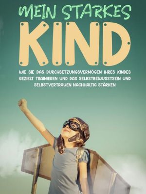 Mein starkes Kind: Wie Sie das Durchsetzungsvermögen Ihres Kindes gezielt trainieren und das Selbstbewusstsein und Selbstvertrauen nachhaltig stärken