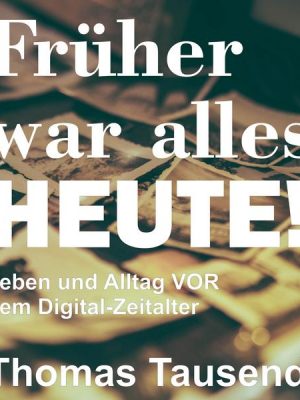 Früher war alles heute! Leben und Alltag vor dem digitalen Zeitalter