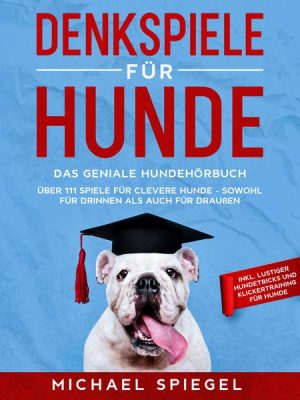 Denkspiele für Hunde: Das geniale Hundehörbuch - Über 111 Spiele für clevere Hunde - sowohl für Drinnen als auch für Draußen - inkl. lustiger Hundetri