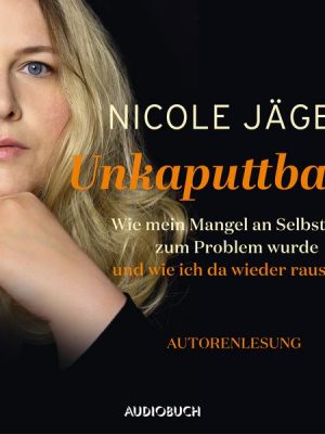 Unkaputtbar -Wie mein Mangel an Selbstwert zum Problem wurde und wie ich da wieder raus kam (ungekürzt)