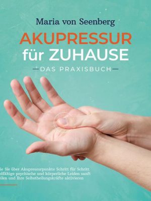 Akupressur für zuhause - Das Praxisbuch: Wie Sie über Akupressurpunkte Schritt für Schritt vielfältige psychische und körperliche Leiden sanft heilen