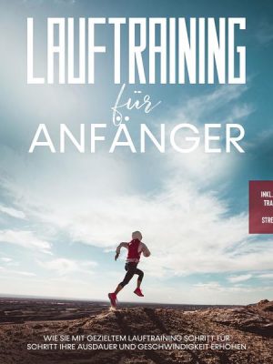 Lauftraining für Anfänger: Wie Sie mit gezieltem Lauftraining Schritt für Schritt Ihre Ausdauer und Geschwindigkeit erhöhen - inkl. praktischer Traini