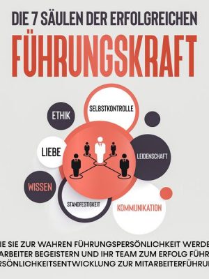 Die 7 Säulen der erfolgreichen Führungskraft: Wie Sie zur wahren Führungspersönlichkeit werden