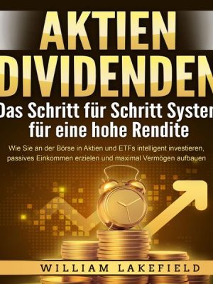 AKTIEN DIVIDENDEN - Das Schritt für Schritt System für eine hohe Rendite: Wie Sie an der Börse in Aktien und ETFs intelligent investieren