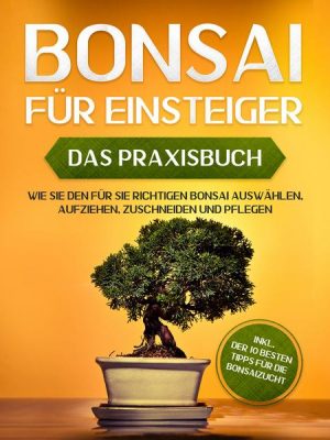 Bonsai für Einsteiger - Das Praxisbuch: Wie Sie den für Sie richtigen Bonsai auswählen