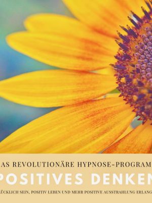 Positives Denken: Das revolutionäre Hypnose-Programm für ein zufriedeneres und glückliches Leben