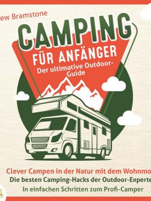 Camping für Anfänger - Der ultimative Outdoor-Guide: Clever Campen in der Natur mit dem Wohnmobil - Die besten Camping-Hacks der Outdoor-Experten - In
