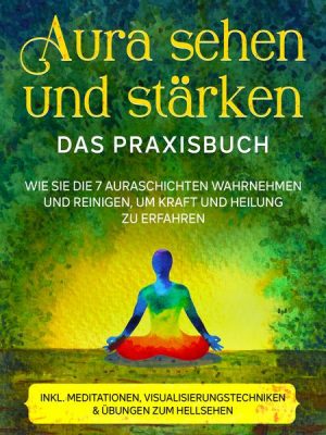 Aura sehen und stärken - Das Praxisbuch: Wie Sie die 7 Auraschichten wahrnehmen und reinigen