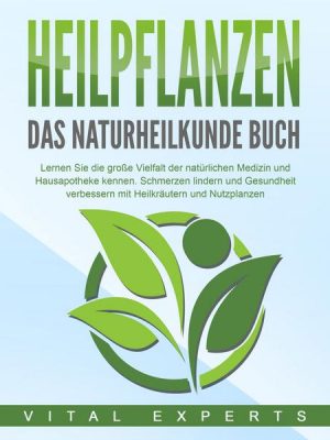 HEILPFLANZEN - Das Naturheilkunde Buch: Lernen Sie die große Vielfalt der natürlichen Medizin und Hausapotheke kennen. Schmerzen lindern und Gesundhei