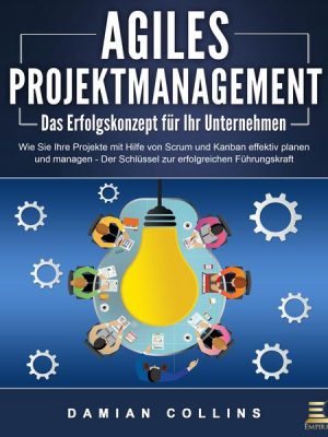 AGILES PROJEKTMANAGEMENT - Das Erfolgskonzept für Ihr Unternehmen: Wie Sie Ihre Projekte mit Hilfe von Scrum und Kanban effektiv planen und managen -