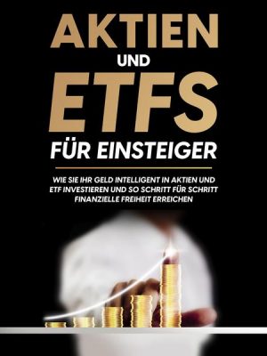 Aktien und ETFs für Einsteiger: Wie Sie Ihr Geld intelligent in Aktien und ETF investieren und so Schritt für Schritt finanzielle Freiheit erreichen