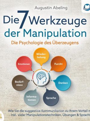 Die 7 Werkzeuge der Manipulation - Die Psychologie des Überzeugens: Wie Sie die suggestive Kommunikation zu Ihrem Vorteil nutzen - Inkl. vieler Manipu