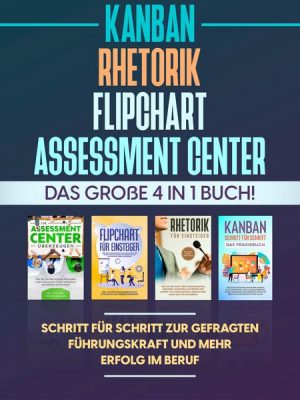 Assessment Center | Flipchart | Rhetorik | KANBAN: Das große 4 in 1 Buch! Schritt für Schritt zur gefragten Führungskraft und mehr Erfolg im Beruf