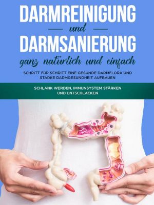 Darmreinigung und Darmsanierung ganz natürlich und einfach: Schritt für Schritt eine gesunde Darmflora und starke Darmgesundheit aufbauen: Schlank wer