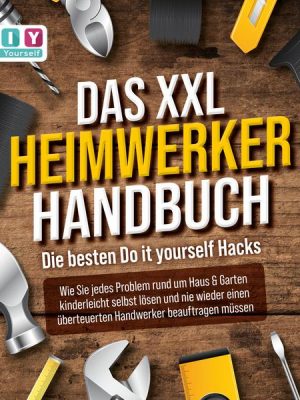 DAS XXL HEIMWERKER HANDBUCH - Die besten Do it yourself Hacks: Wie Sie jedes Problem rund um Haus & Garten kinderleicht selbst lösen und nie wieder ei