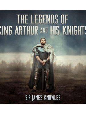 The Legends of King Arthur and His Knights (Unabridged)