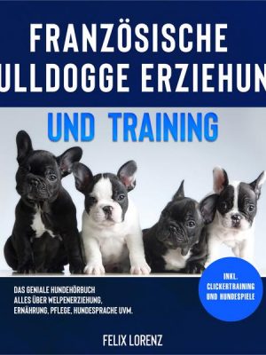 Französische Bulldogge Erziehung und Training: Das geniale Hundebuch - Alles über Welpenerziehung