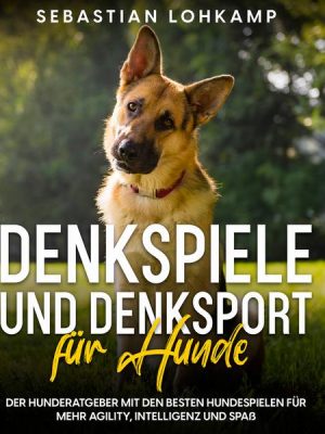 Denkspiele und Denksport für Hunde: Der Hunderatgeber mit den besten Hundespielen für mehr Agility