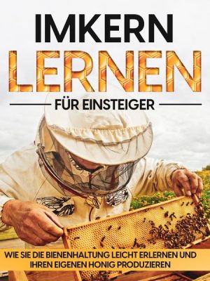 Imkern lernen für Einsteiger – Bienen halten Step by Step: Wie Sie die Bienenhaltung leicht erlernen und Ihren eigenen Honig produzieren