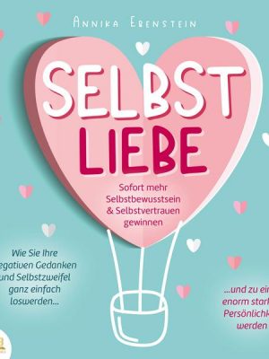 SELBSTLIEBE - Sofort mehr Selbstbewusstsein & Selbstvertrauen gewinnen: Wie Sie Ihre negativen Gedanken und Selbstzweifel ganz einfach loswerden und z