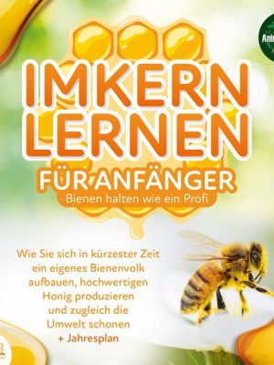 Imkern lernen für Anfänger - Bienen halten wie ein Profi: Wie Sie sich in kürzester Zeit ein eigenes Bienenvolk aufbauen