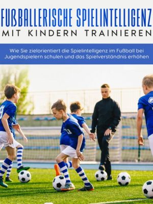Fußballerische Spielintelligenz mit Kindern trainieren: Wie Sie zielorientiert die Spielintelligenz im Fußball bei Jugendspielern schulen und das Spie