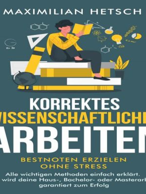 Korrektes wissenschaftliches Arbeiten – Bestnoten erzielen ohne Stress: Alle wichtigen Methoden einfach erklärt. So wird deine Haus-